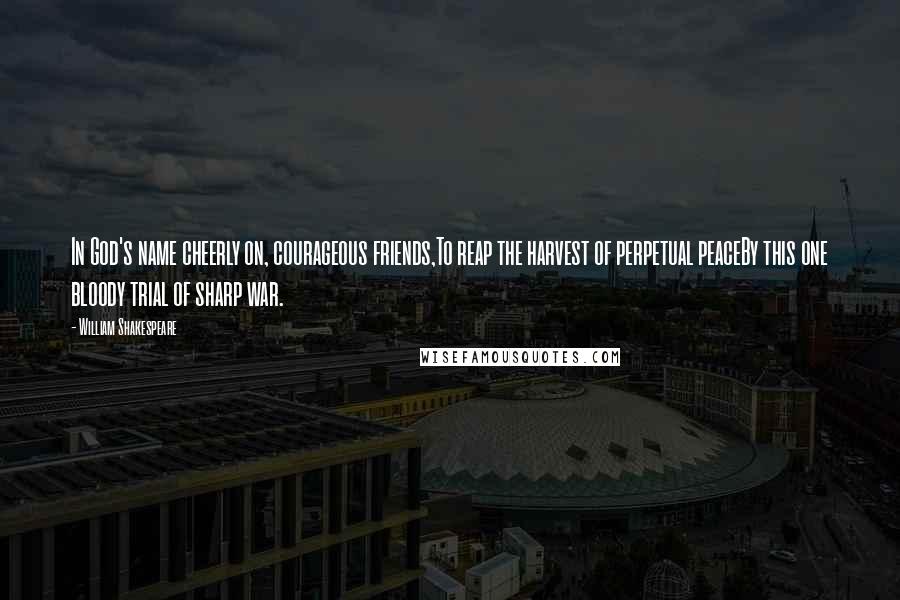 William Shakespeare Quotes: In God's name cheerly on, courageous friends,To reap the harvest of perpetual peaceBy this one bloody trial of sharp war.