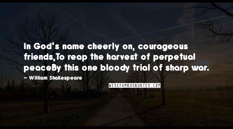 William Shakespeare Quotes: In God's name cheerly on, courageous friends,To reap the harvest of perpetual peaceBy this one bloody trial of sharp war.