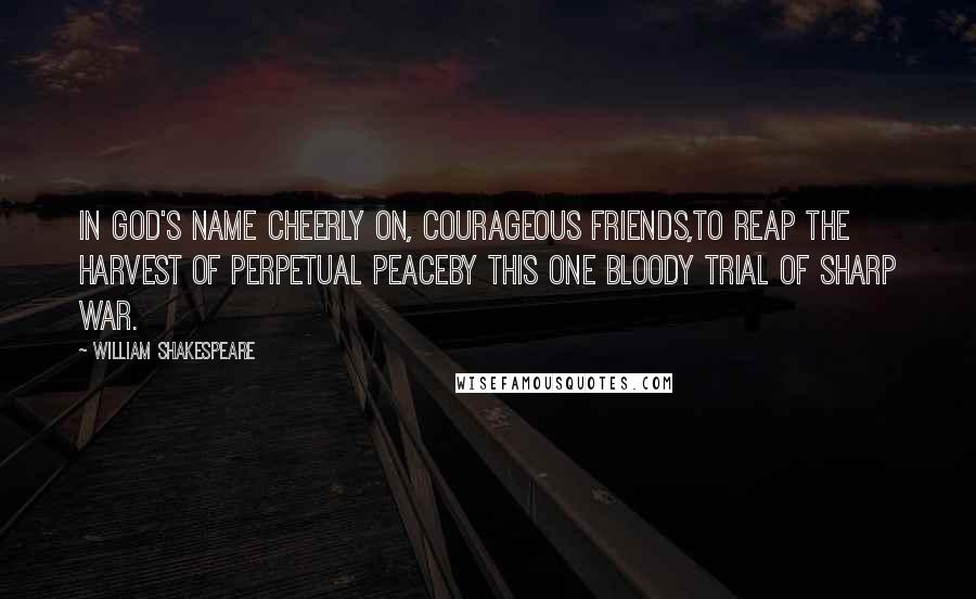 William Shakespeare Quotes: In God's name cheerly on, courageous friends,To reap the harvest of perpetual peaceBy this one bloody trial of sharp war.