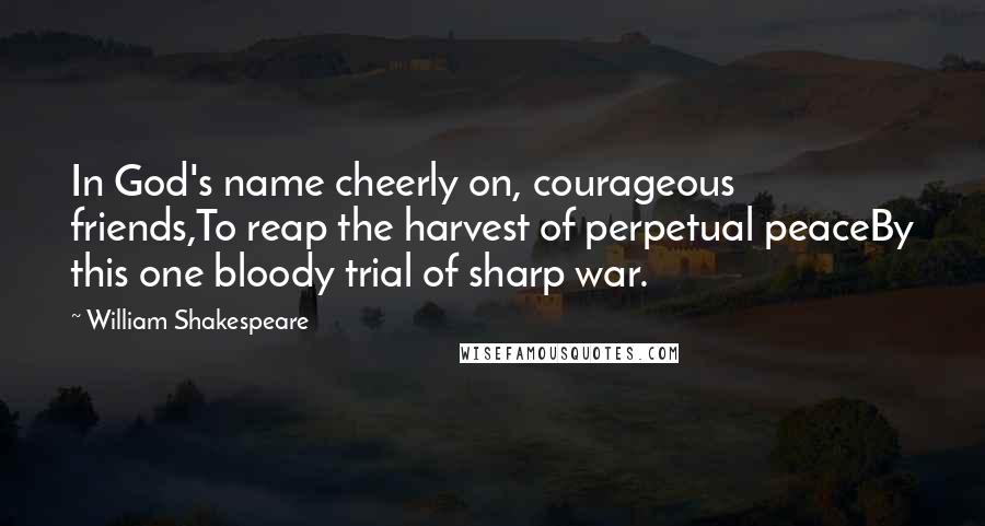 William Shakespeare Quotes: In God's name cheerly on, courageous friends,To reap the harvest of perpetual peaceBy this one bloody trial of sharp war.