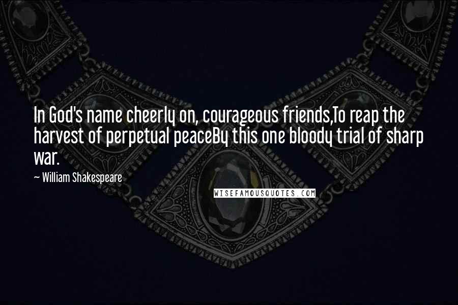 William Shakespeare Quotes: In God's name cheerly on, courageous friends,To reap the harvest of perpetual peaceBy this one bloody trial of sharp war.