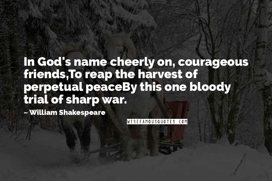 William Shakespeare Quotes: In God's name cheerly on, courageous friends,To reap the harvest of perpetual peaceBy this one bloody trial of sharp war.