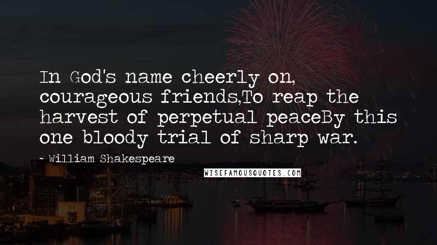 William Shakespeare Quotes: In God's name cheerly on, courageous friends,To reap the harvest of perpetual peaceBy this one bloody trial of sharp war.