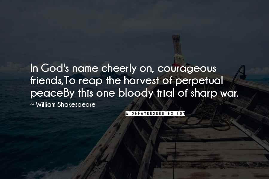 William Shakespeare Quotes: In God's name cheerly on, courageous friends,To reap the harvest of perpetual peaceBy this one bloody trial of sharp war.