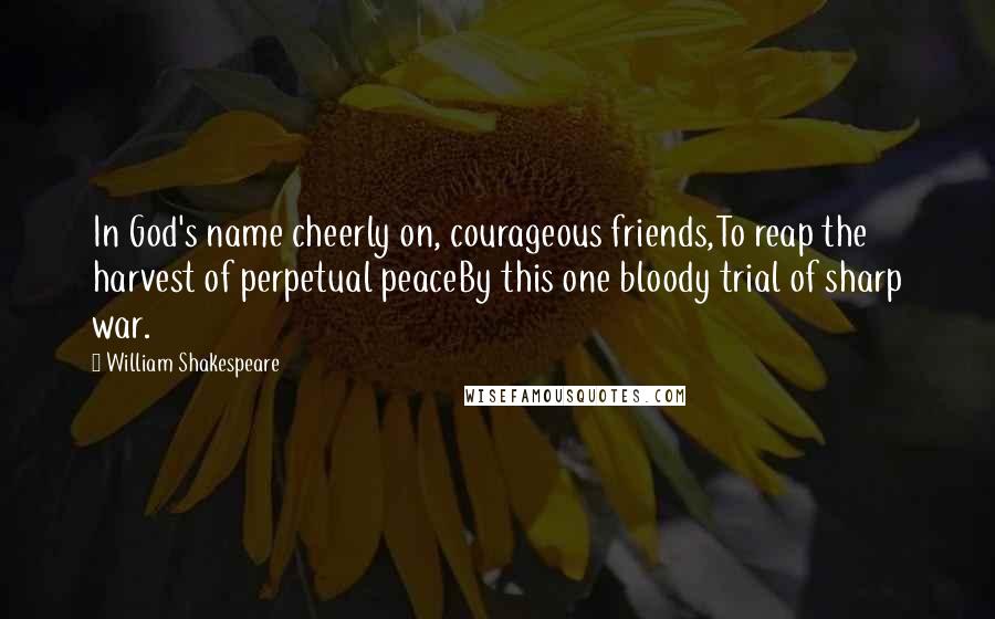 William Shakespeare Quotes: In God's name cheerly on, courageous friends,To reap the harvest of perpetual peaceBy this one bloody trial of sharp war.