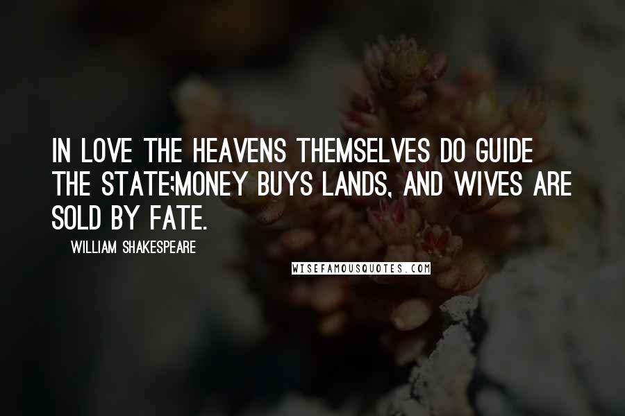 William Shakespeare Quotes: In love the heavens themselves do guide the state;Money buys lands, and wives are sold by fate.