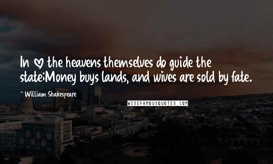 William Shakespeare Quotes: In love the heavens themselves do guide the state;Money buys lands, and wives are sold by fate.