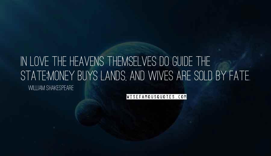 William Shakespeare Quotes: In love the heavens themselves do guide the state;Money buys lands, and wives are sold by fate.