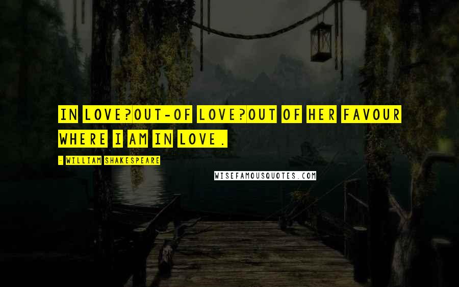 William Shakespeare Quotes: In love?Out-Of love?Out of her favour where I am in love.