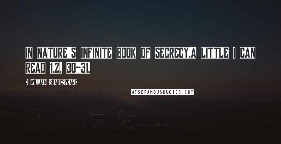 William Shakespeare Quotes: In nature's infinite book of secrecy,A little I can read 1.2. 30-31.