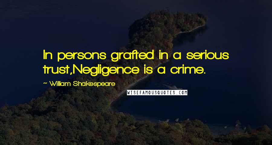 William Shakespeare Quotes: In persons grafted in a serious trust,Negligence is a crime.