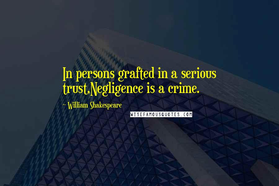 William Shakespeare Quotes: In persons grafted in a serious trust,Negligence is a crime.