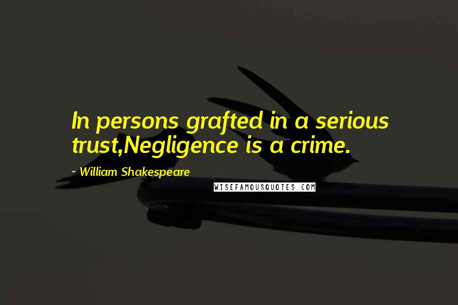 William Shakespeare Quotes: In persons grafted in a serious trust,Negligence is a crime.