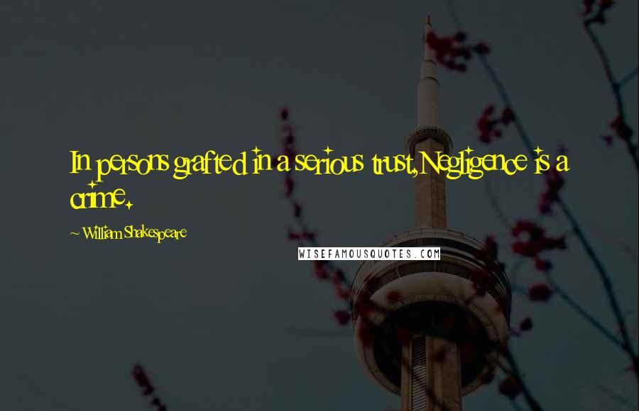 William Shakespeare Quotes: In persons grafted in a serious trust,Negligence is a crime.