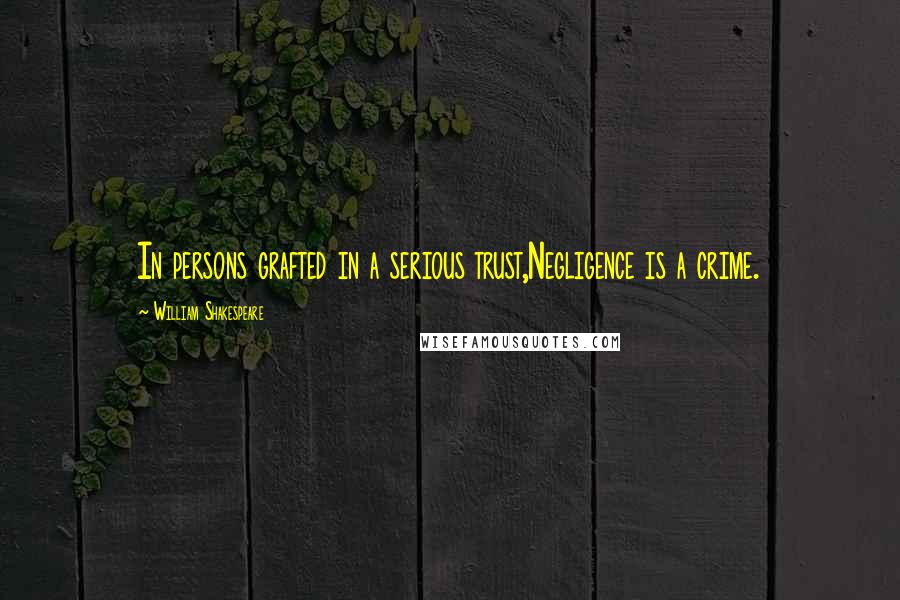 William Shakespeare Quotes: In persons grafted in a serious trust,Negligence is a crime.