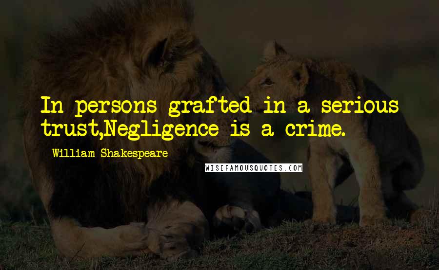 William Shakespeare Quotes: In persons grafted in a serious trust,Negligence is a crime.