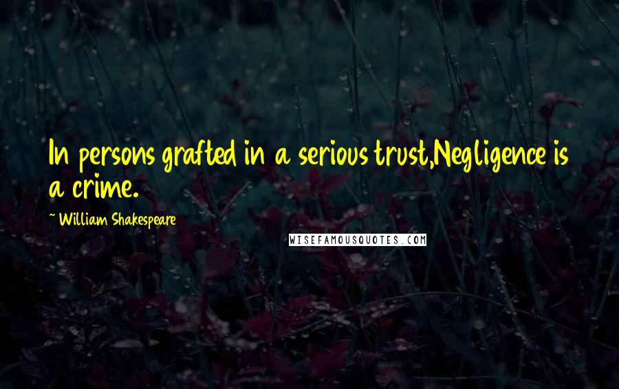 William Shakespeare Quotes: In persons grafted in a serious trust,Negligence is a crime.