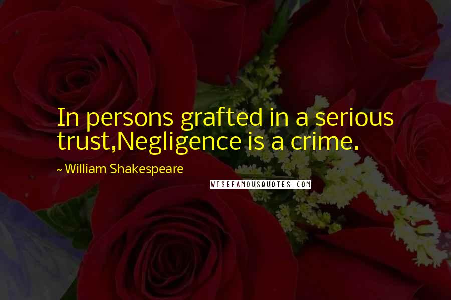 William Shakespeare Quotes: In persons grafted in a serious trust,Negligence is a crime.