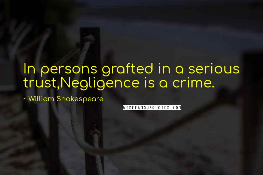 William Shakespeare Quotes: In persons grafted in a serious trust,Negligence is a crime.