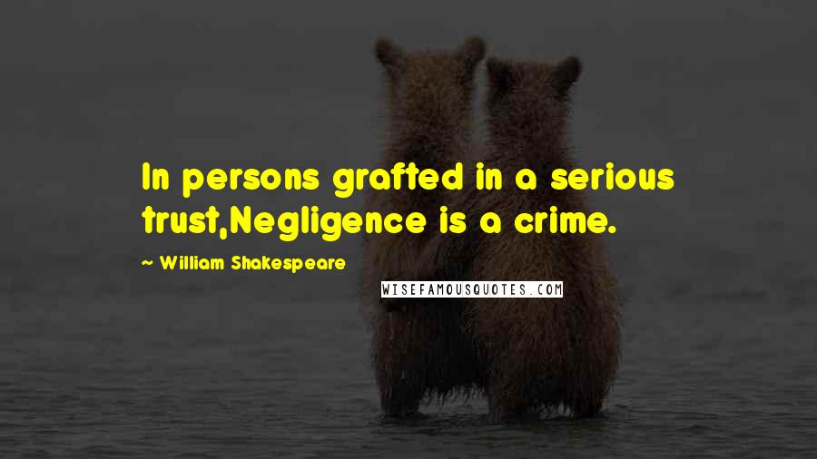 William Shakespeare Quotes: In persons grafted in a serious trust,Negligence is a crime.