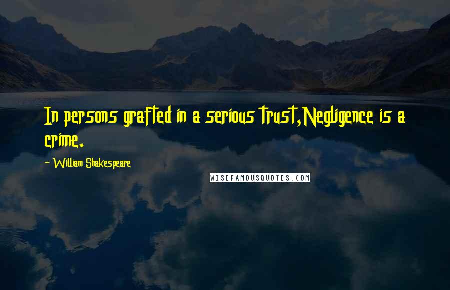 William Shakespeare Quotes: In persons grafted in a serious trust,Negligence is a crime.