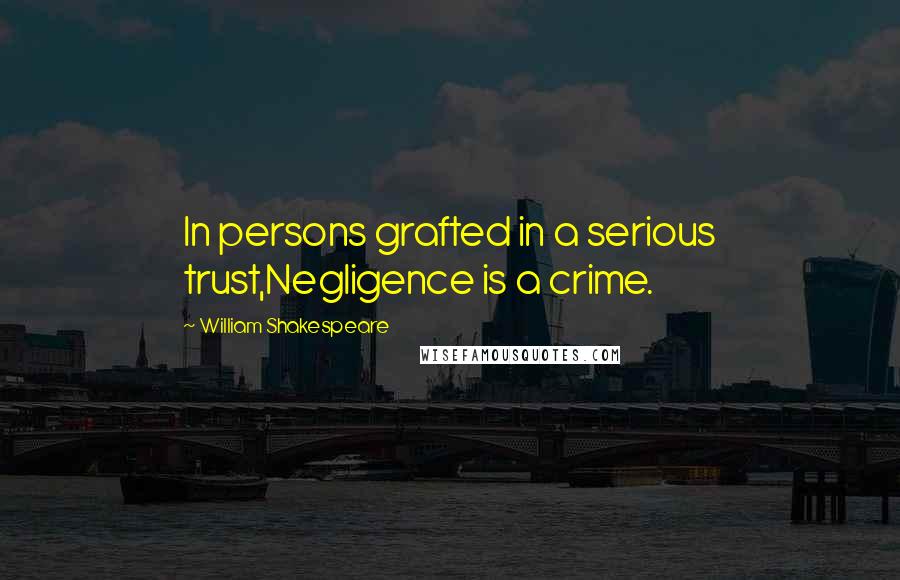 William Shakespeare Quotes: In persons grafted in a serious trust,Negligence is a crime.