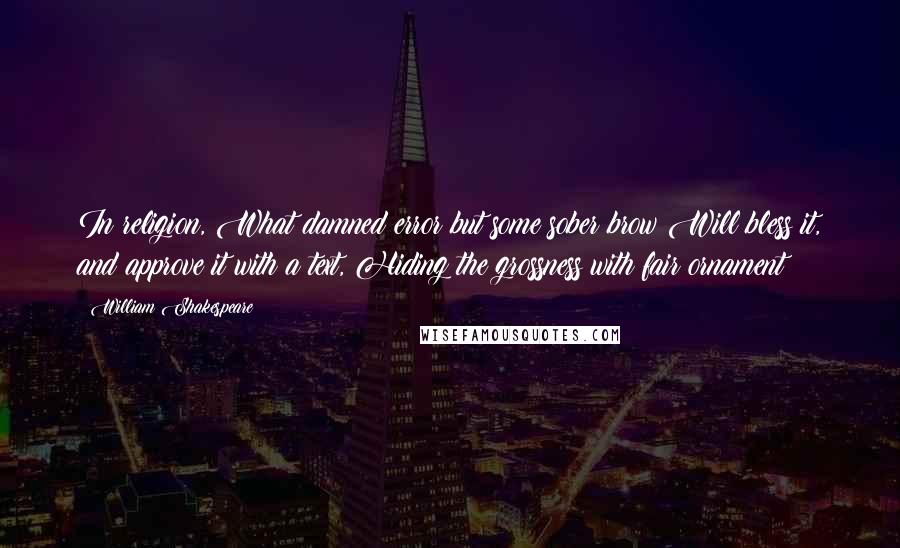 William Shakespeare Quotes: In religion, What damned error but some sober brow Will bless it, and approve it with a text, Hiding the grossness with fair ornament?