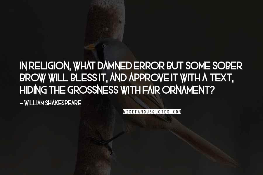 William Shakespeare Quotes: In religion, What damned error but some sober brow Will bless it, and approve it with a text, Hiding the grossness with fair ornament?