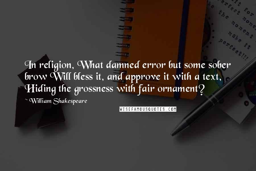 William Shakespeare Quotes: In religion, What damned error but some sober brow Will bless it, and approve it with a text, Hiding the grossness with fair ornament?