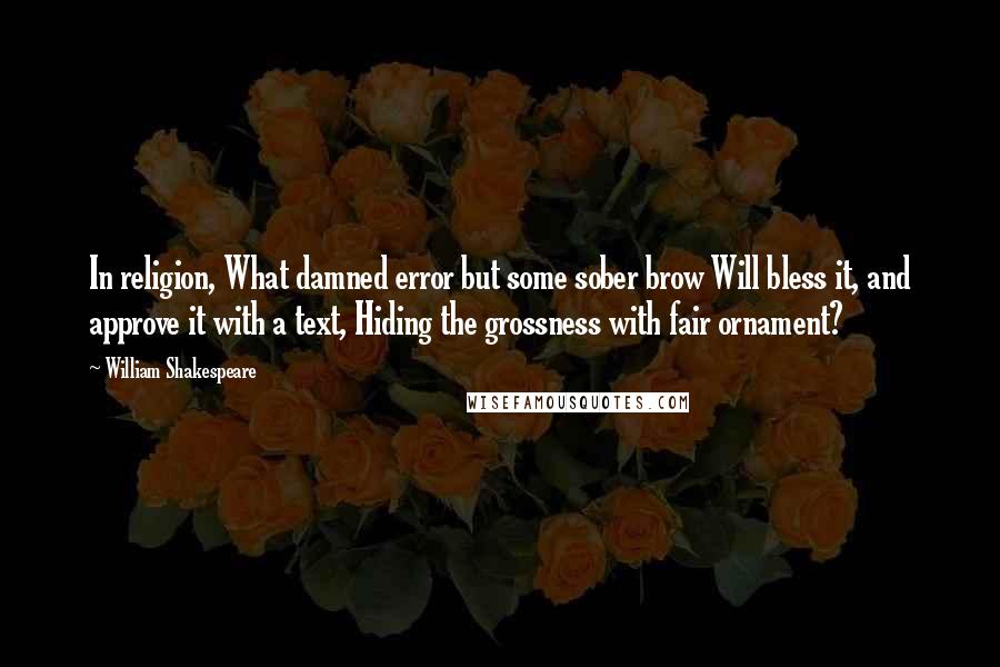 William Shakespeare Quotes: In religion, What damned error but some sober brow Will bless it, and approve it with a text, Hiding the grossness with fair ornament?