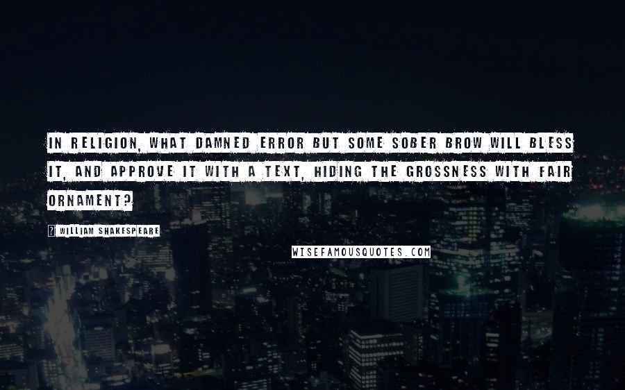 William Shakespeare Quotes: In religion, What damned error but some sober brow Will bless it, and approve it with a text, Hiding the grossness with fair ornament?