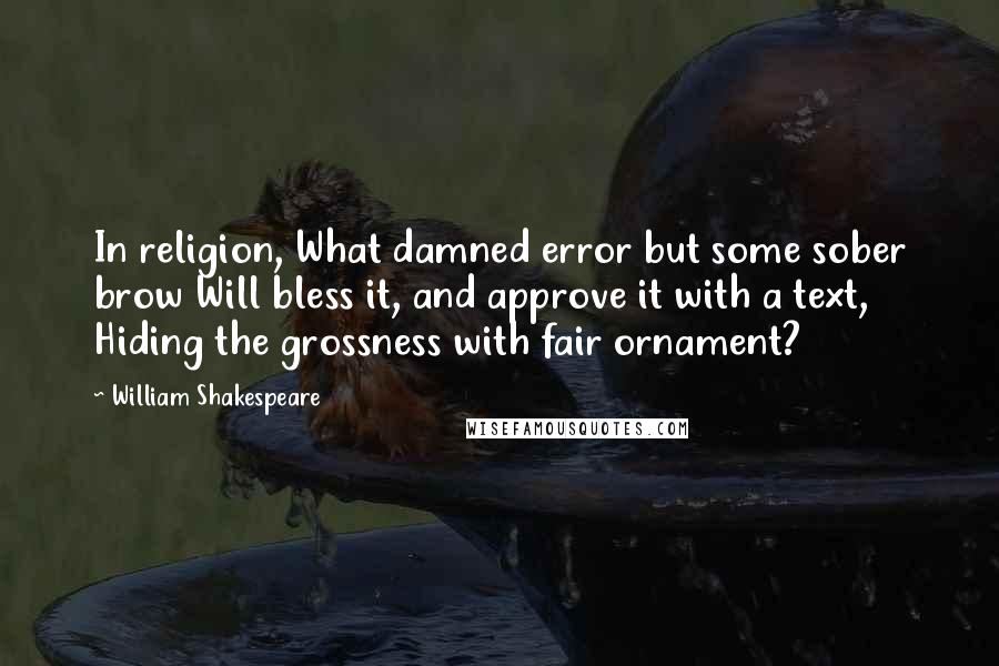 William Shakespeare Quotes: In religion, What damned error but some sober brow Will bless it, and approve it with a text, Hiding the grossness with fair ornament?