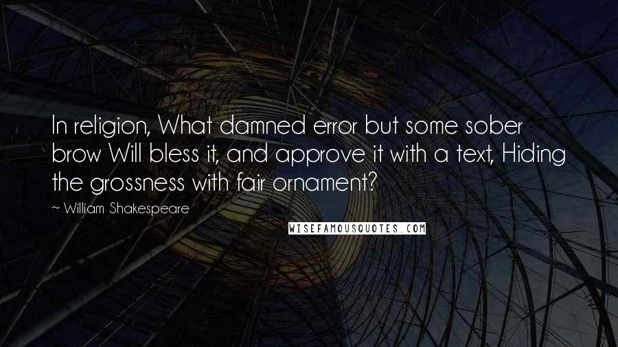 William Shakespeare Quotes: In religion, What damned error but some sober brow Will bless it, and approve it with a text, Hiding the grossness with fair ornament?