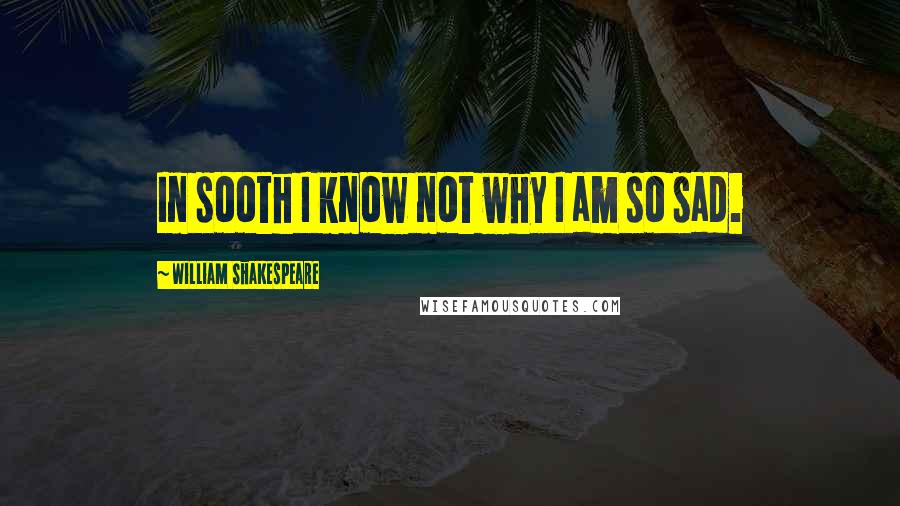 William Shakespeare Quotes: In sooth I know not why I am so sad.