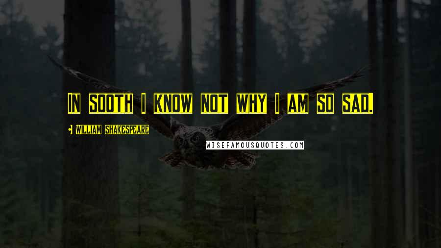 William Shakespeare Quotes: In sooth I know not why I am so sad.
