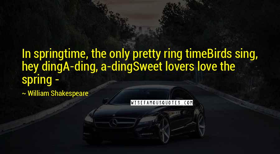 William Shakespeare Quotes: In springtime, the only pretty ring timeBirds sing, hey dingA-ding, a-dingSweet lovers love the spring -