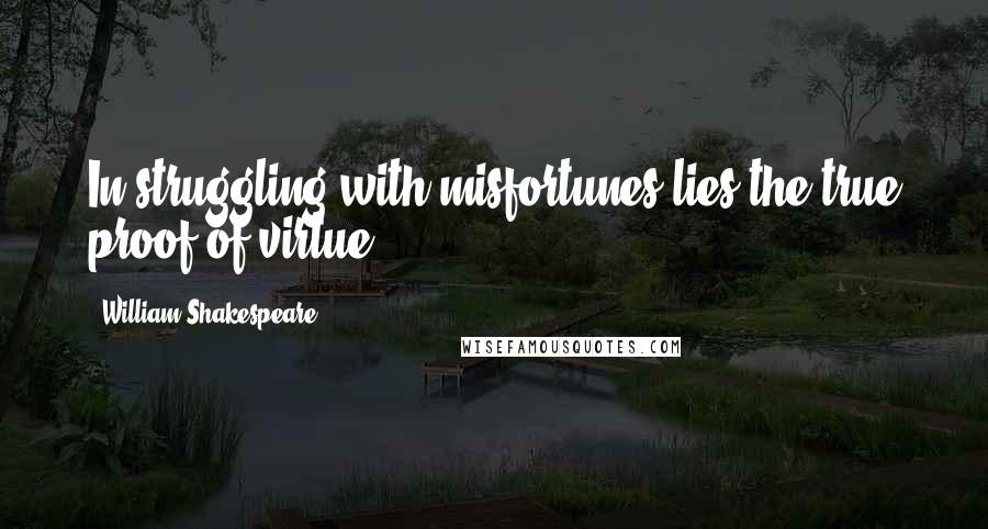 William Shakespeare Quotes: In struggling with misfortunes lies the true proof of virtue.