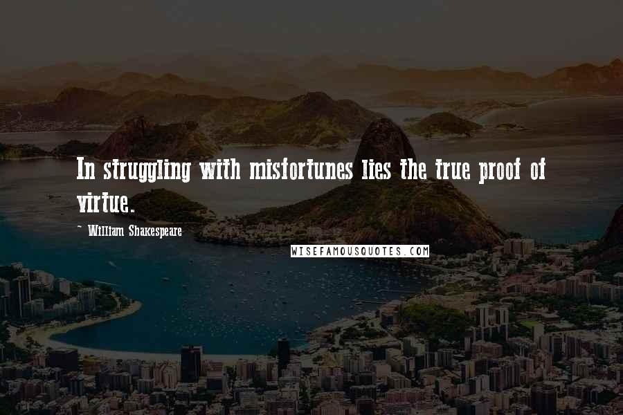 William Shakespeare Quotes: In struggling with misfortunes lies the true proof of virtue.