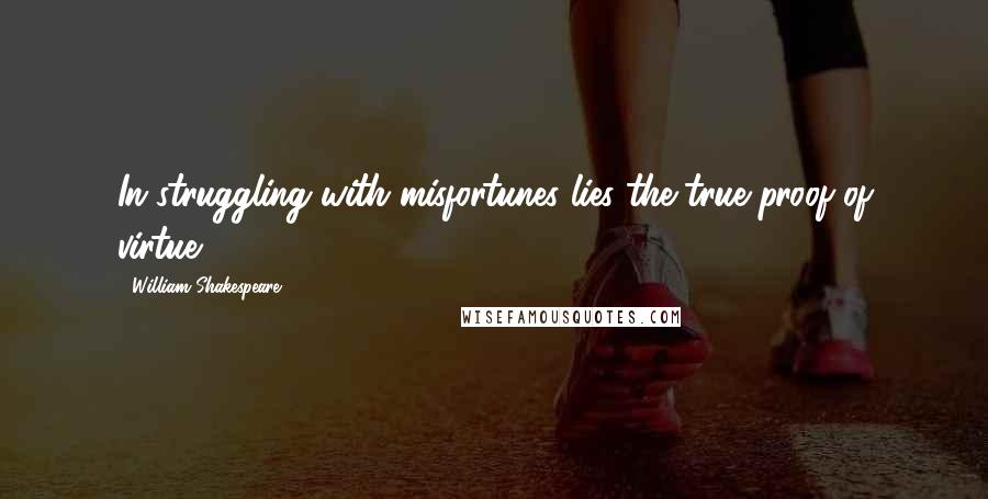 William Shakespeare Quotes: In struggling with misfortunes lies the true proof of virtue.