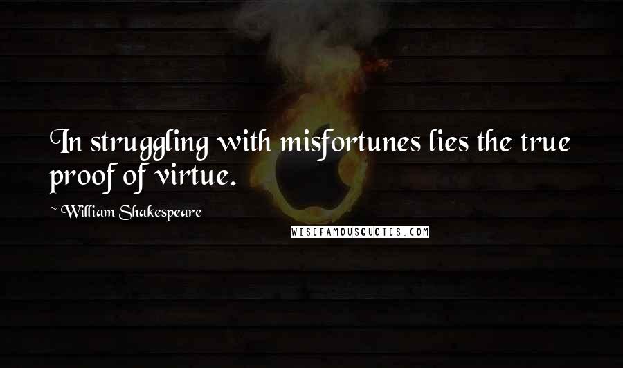 William Shakespeare Quotes: In struggling with misfortunes lies the true proof of virtue.