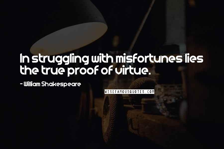 William Shakespeare Quotes: In struggling with misfortunes lies the true proof of virtue.