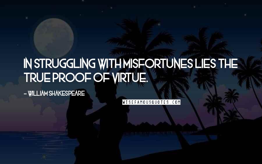 William Shakespeare Quotes: In struggling with misfortunes lies the true proof of virtue.