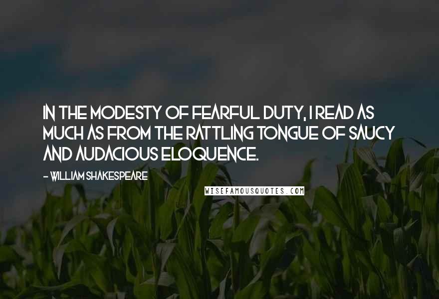 William Shakespeare Quotes: In the modesty of fearful duty, I read as much as from the rattling tongue of saucy and audacious eloquence.