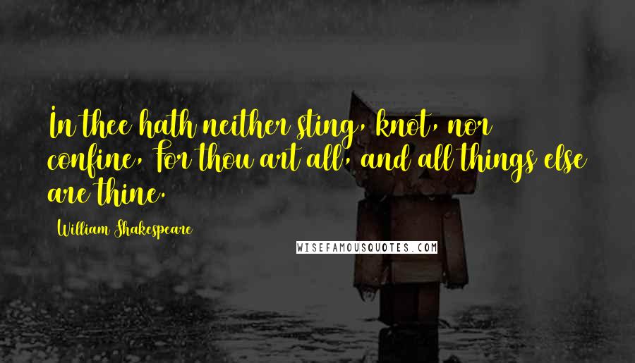 William Shakespeare Quotes: In thee hath neither sting, knot, nor confine, For thou art all, and all things else are thine.