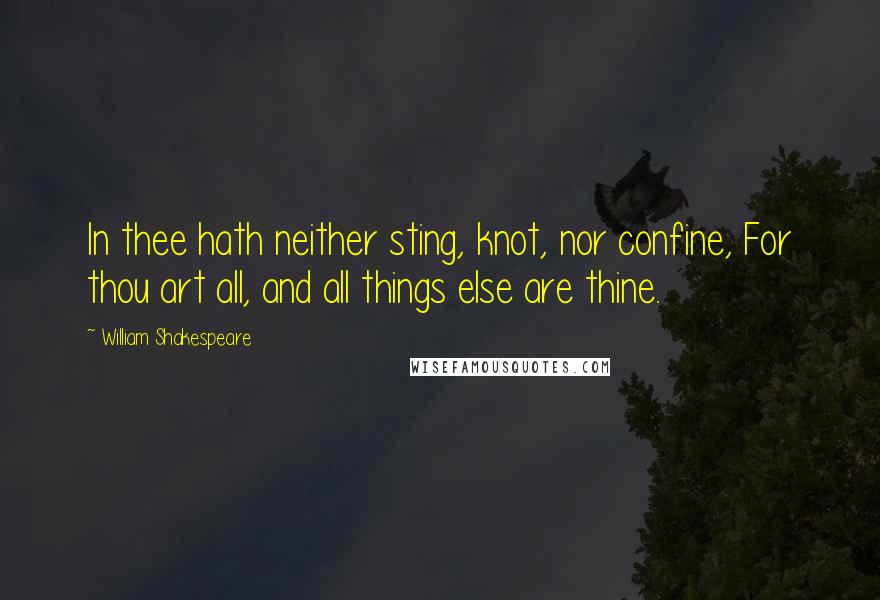 William Shakespeare Quotes: In thee hath neither sting, knot, nor confine, For thou art all, and all things else are thine.