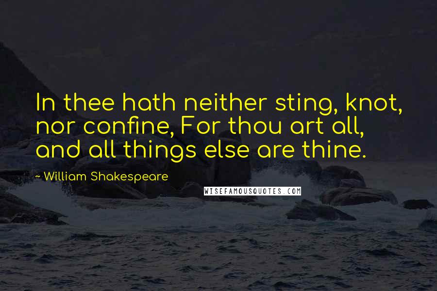 William Shakespeare Quotes: In thee hath neither sting, knot, nor confine, For thou art all, and all things else are thine.