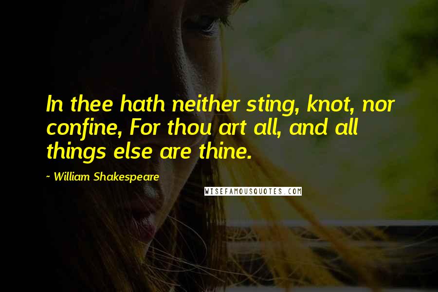 William Shakespeare Quotes: In thee hath neither sting, knot, nor confine, For thou art all, and all things else are thine.