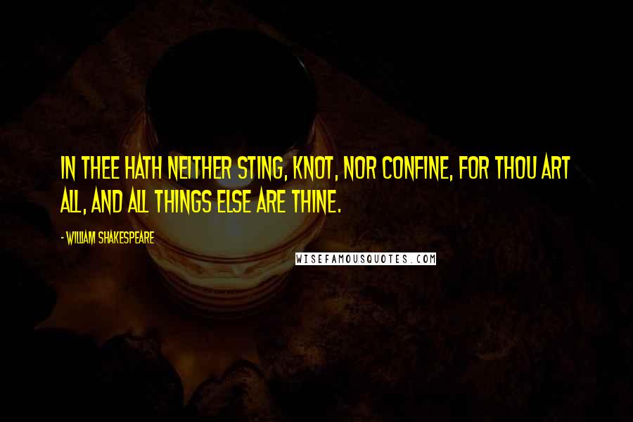 William Shakespeare Quotes: In thee hath neither sting, knot, nor confine, For thou art all, and all things else are thine.