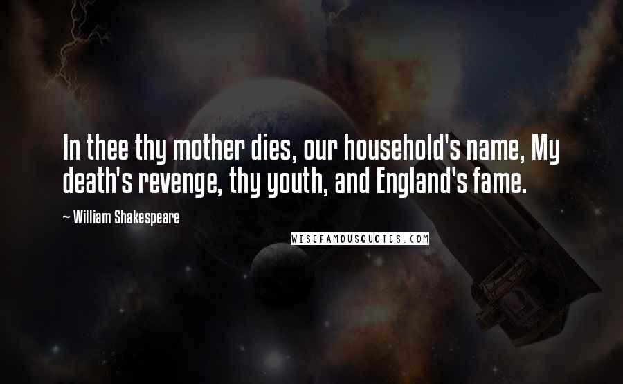 William Shakespeare Quotes: In thee thy mother dies, our household's name, My death's revenge, thy youth, and England's fame.