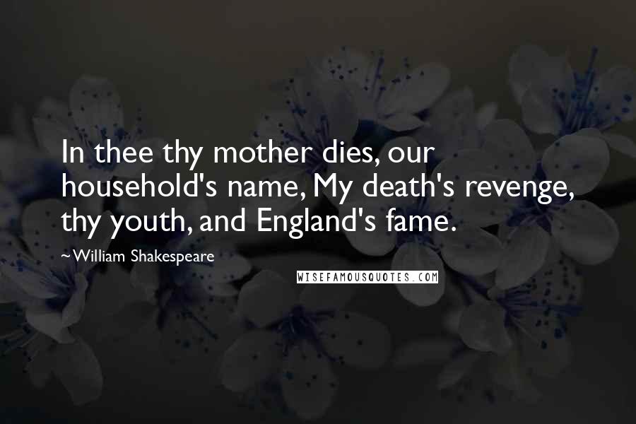 William Shakespeare Quotes: In thee thy mother dies, our household's name, My death's revenge, thy youth, and England's fame.